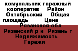 комунальник гаражный кооператив  › Район ­ Октябрьский  › Общая площадь ­ 22 › Цена ­ 350 000 - Рязанская обл., Рязанский р-н, Рязань г. Недвижимость » Гаражи   